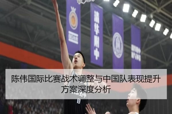 陈伟国际比赛战术调整与中国队表现提升方案深度分析