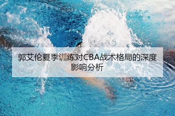 郭艾伦夏季训练对CBA战术格局的深度影响分析