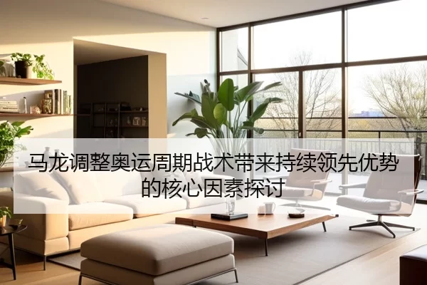 马龙调整奥运周期战术带来持续领先优势的核心因素探讨
