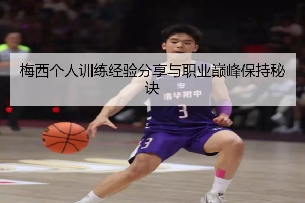梅西个人训练经验分享与职业巅峰保持秘诀